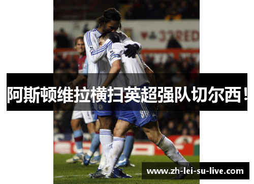 阿斯顿维拉横扫英超强队切尔西！