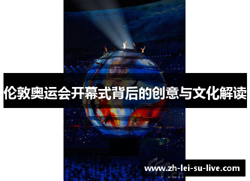伦敦奥运会开幕式背后的创意与文化解读 伦敦奥运会开幕式背后的创意与文化解读