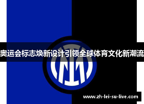 奥运会标志焕新设计引领全球体育文化新潮流 奥运会标志焕新设计引领全球体育文化新潮流