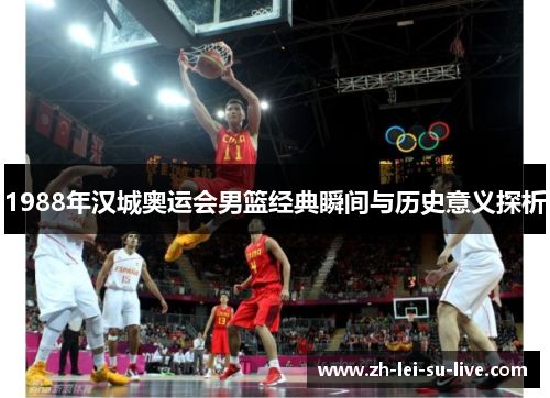 1988年汉城奥运会男篮经典瞬间与历史意义探析 1988年汉城奥运会男篮经典瞬间与历史意义探析