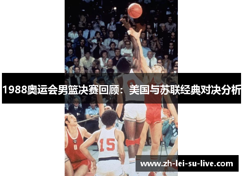 1988奥运会男篮决赛回顾:美国与苏联经典对决分析 1988奥运会男篮决赛回顾:美国与苏联经典对决分析